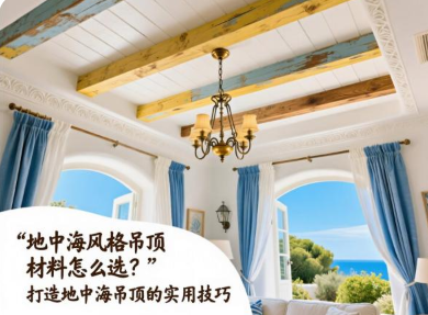 地中海风格吊顶材料怎么选？打造地中海吊顶的实用技巧