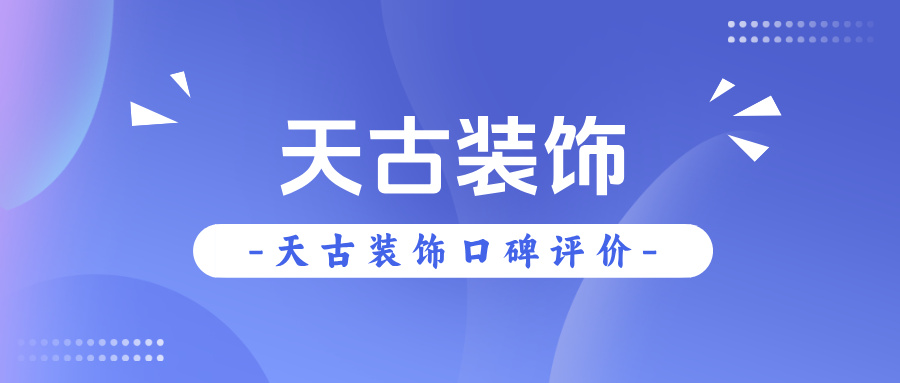 重庆天古装饰怎么样？天古装饰口碑评价